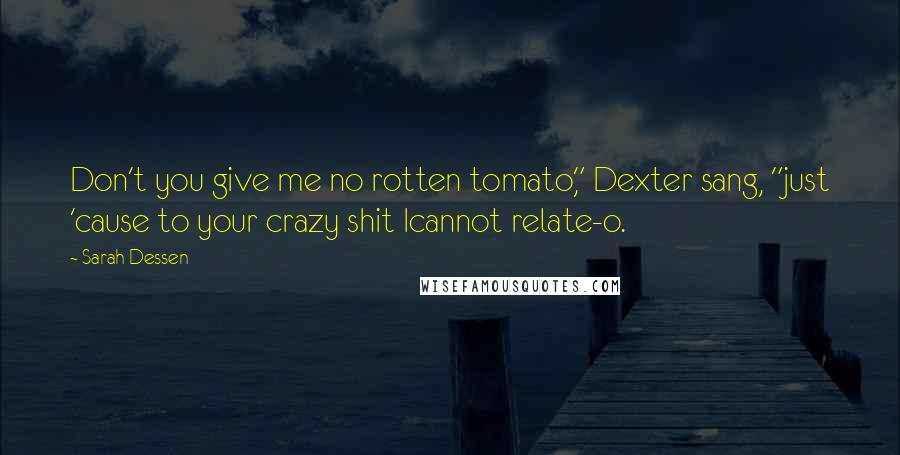 Sarah Dessen Quotes: Don't you give me no rotten tomato," Dexter sang, "just 'cause to your crazy shit Icannot relate-o.