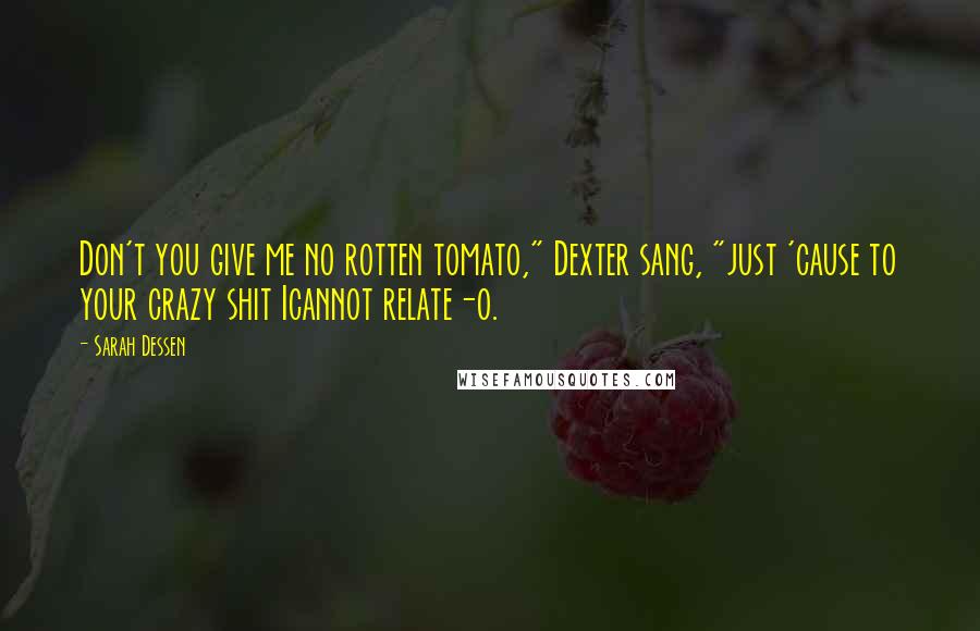 Sarah Dessen Quotes: Don't you give me no rotten tomato," Dexter sang, "just 'cause to your crazy shit Icannot relate-o.