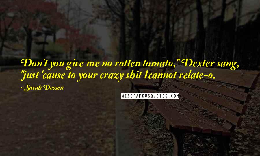 Sarah Dessen Quotes: Don't you give me no rotten tomato," Dexter sang, "just 'cause to your crazy shit Icannot relate-o.