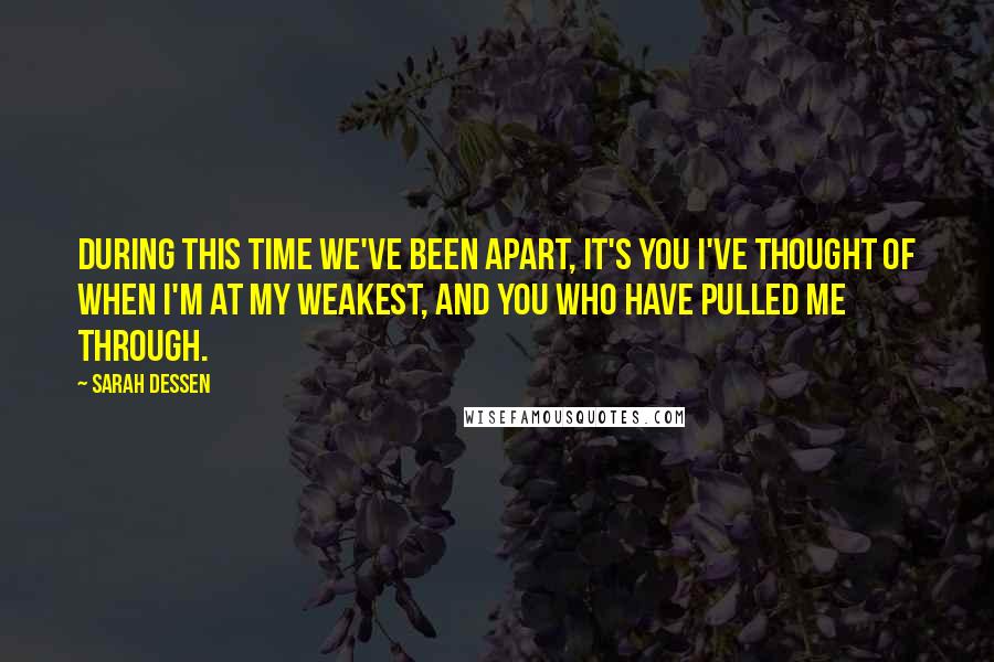 Sarah Dessen Quotes: During this time we've been apart, it's you I've thought of when I'm at my weakest, and you who have pulled me through.