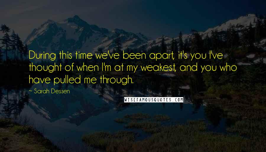 Sarah Dessen Quotes: During this time we've been apart, it's you I've thought of when I'm at my weakest, and you who have pulled me through.