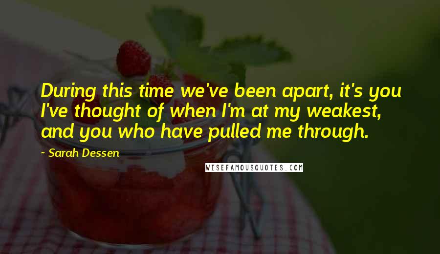 Sarah Dessen Quotes: During this time we've been apart, it's you I've thought of when I'm at my weakest, and you who have pulled me through.