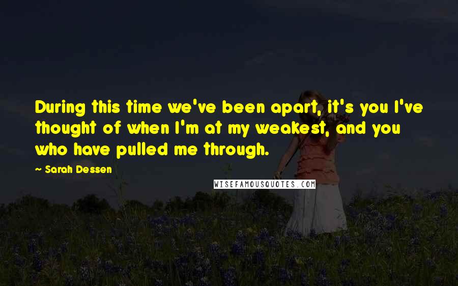 Sarah Dessen Quotes: During this time we've been apart, it's you I've thought of when I'm at my weakest, and you who have pulled me through.