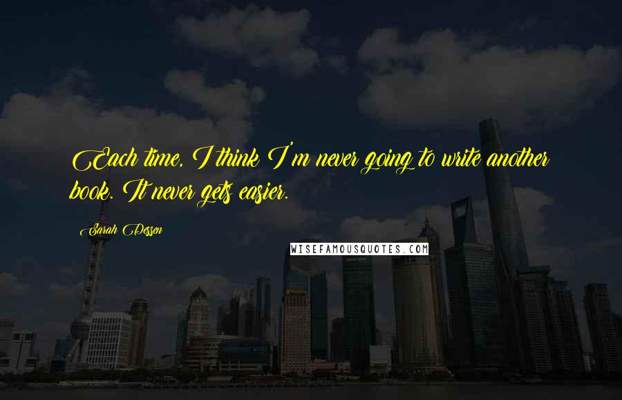 Sarah Dessen Quotes: Each time, I think I'm never going to write another book. It never gets easier.