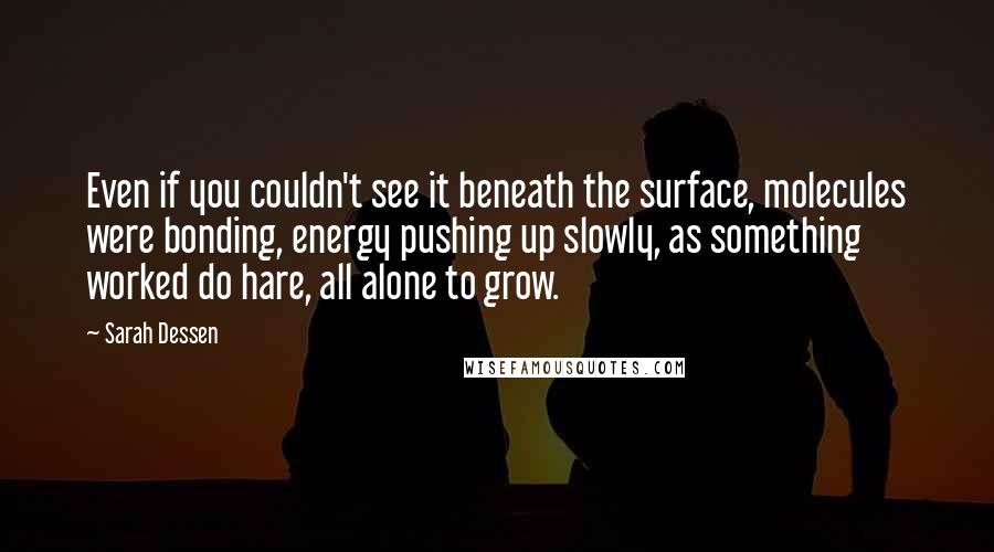 Sarah Dessen Quotes: Even if you couldn't see it beneath the surface, molecules were bonding, energy pushing up slowly, as something worked do hare, all alone to grow.