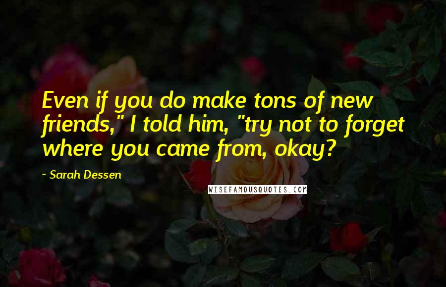 Sarah Dessen Quotes: Even if you do make tons of new friends," I told him, "try not to forget where you came from, okay?