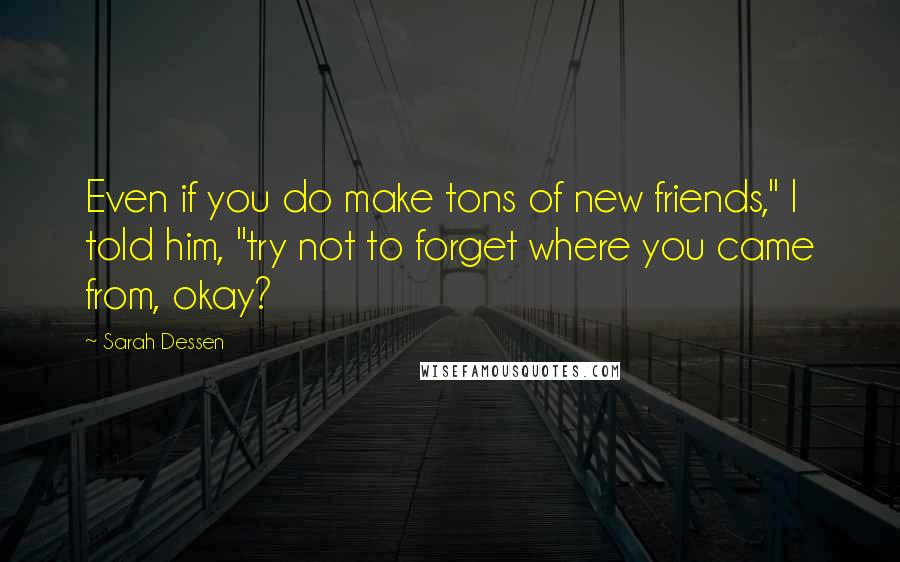 Sarah Dessen Quotes: Even if you do make tons of new friends," I told him, "try not to forget where you came from, okay?