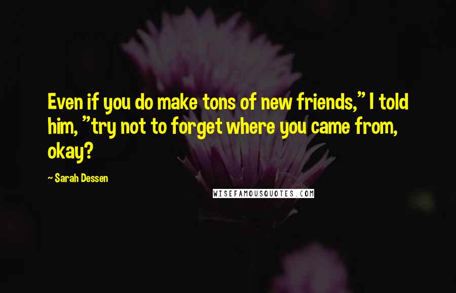 Sarah Dessen Quotes: Even if you do make tons of new friends," I told him, "try not to forget where you came from, okay?