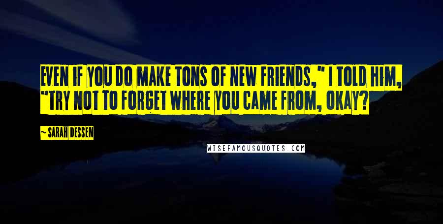 Sarah Dessen Quotes: Even if you do make tons of new friends," I told him, "try not to forget where you came from, okay?