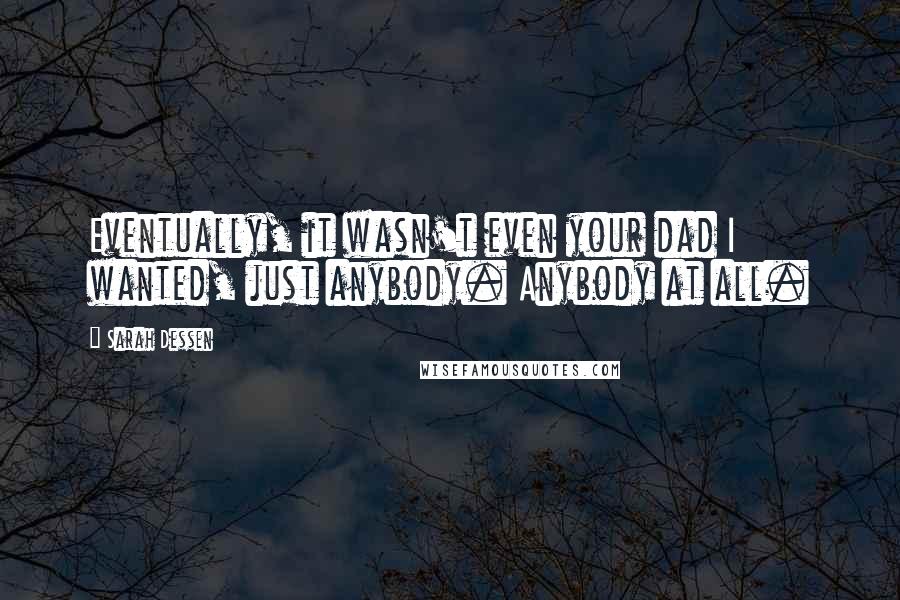 Sarah Dessen Quotes: Eventually, it wasn't even your dad I wanted, just anybody. Anybody at all.