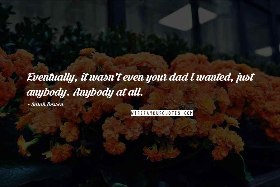 Sarah Dessen Quotes: Eventually, it wasn't even your dad I wanted, just anybody. Anybody at all.