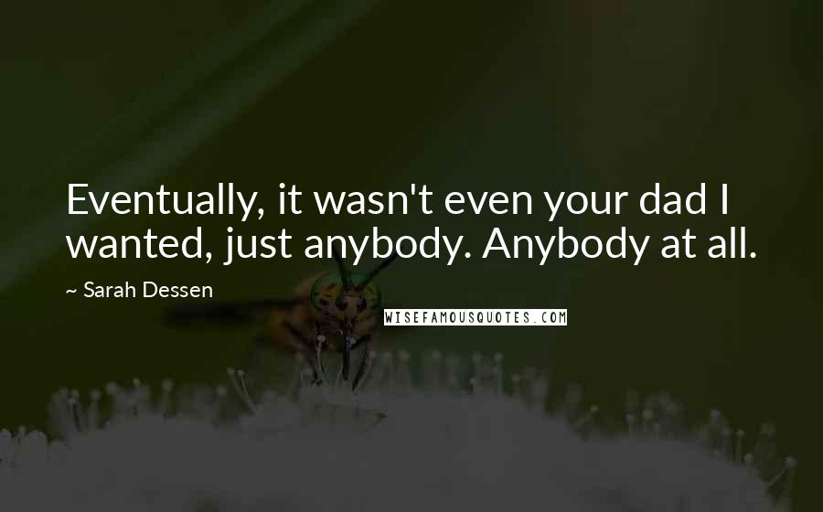 Sarah Dessen Quotes: Eventually, it wasn't even your dad I wanted, just anybody. Anybody at all.