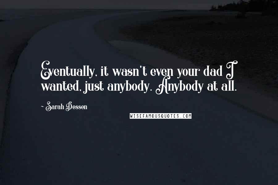 Sarah Dessen Quotes: Eventually, it wasn't even your dad I wanted, just anybody. Anybody at all.