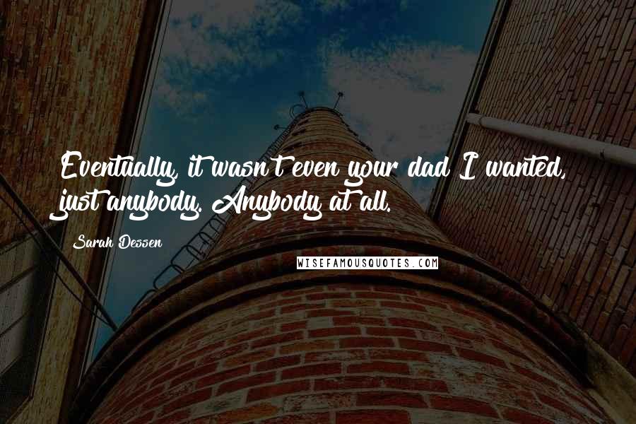 Sarah Dessen Quotes: Eventually, it wasn't even your dad I wanted, just anybody. Anybody at all.