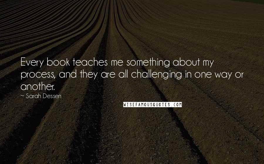 Sarah Dessen Quotes: Every book teaches me something about my process, and they are all challenging in one way or another.