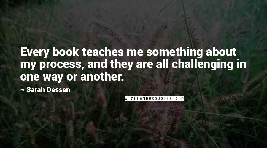 Sarah Dessen Quotes: Every book teaches me something about my process, and they are all challenging in one way or another.