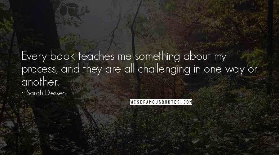 Sarah Dessen Quotes: Every book teaches me something about my process, and they are all challenging in one way or another.