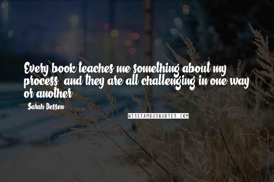 Sarah Dessen Quotes: Every book teaches me something about my process, and they are all challenging in one way or another.