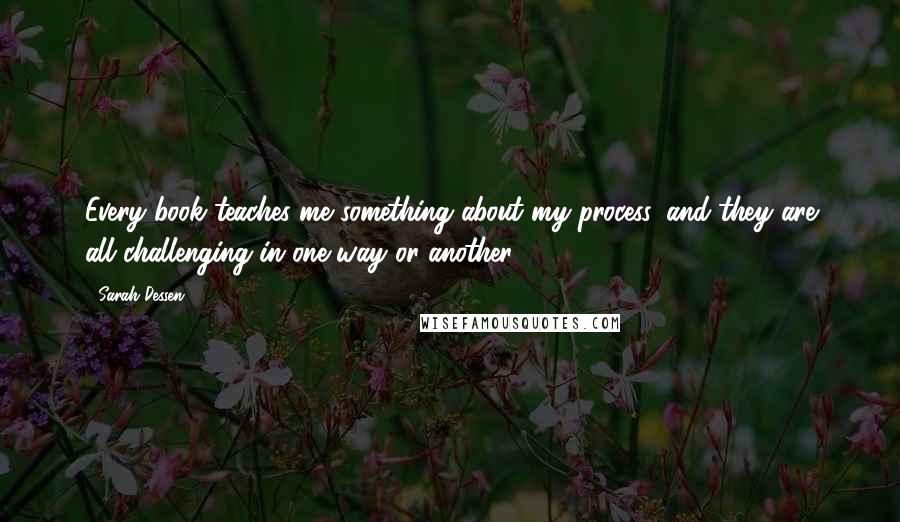 Sarah Dessen Quotes: Every book teaches me something about my process, and they are all challenging in one way or another.