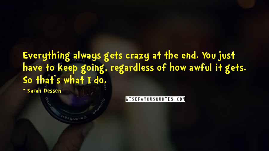 Sarah Dessen Quotes: Everything always gets crazy at the end. You just have to keep going, regardless of how awful it gets. So that's what I do.