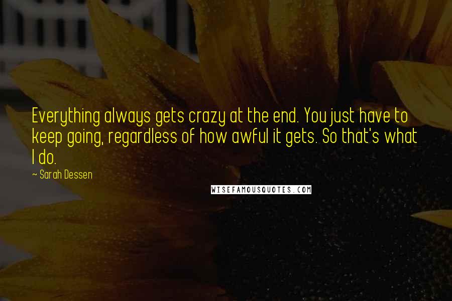 Sarah Dessen Quotes: Everything always gets crazy at the end. You just have to keep going, regardless of how awful it gets. So that's what I do.