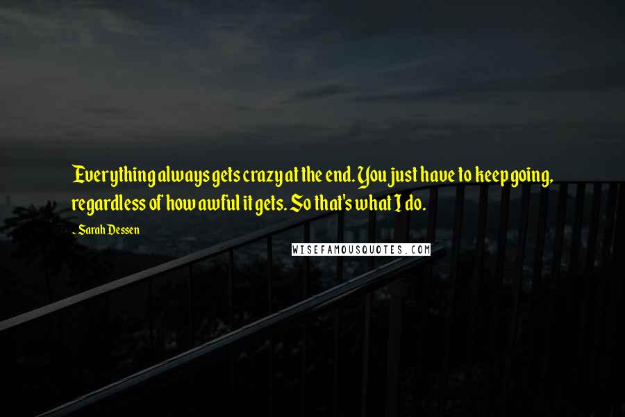 Sarah Dessen Quotes: Everything always gets crazy at the end. You just have to keep going, regardless of how awful it gets. So that's what I do.