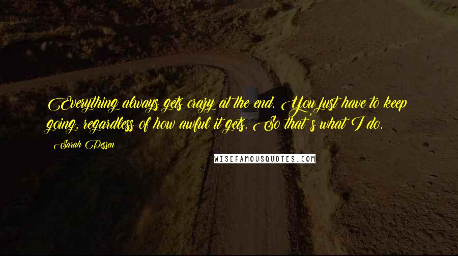 Sarah Dessen Quotes: Everything always gets crazy at the end. You just have to keep going, regardless of how awful it gets. So that's what I do.