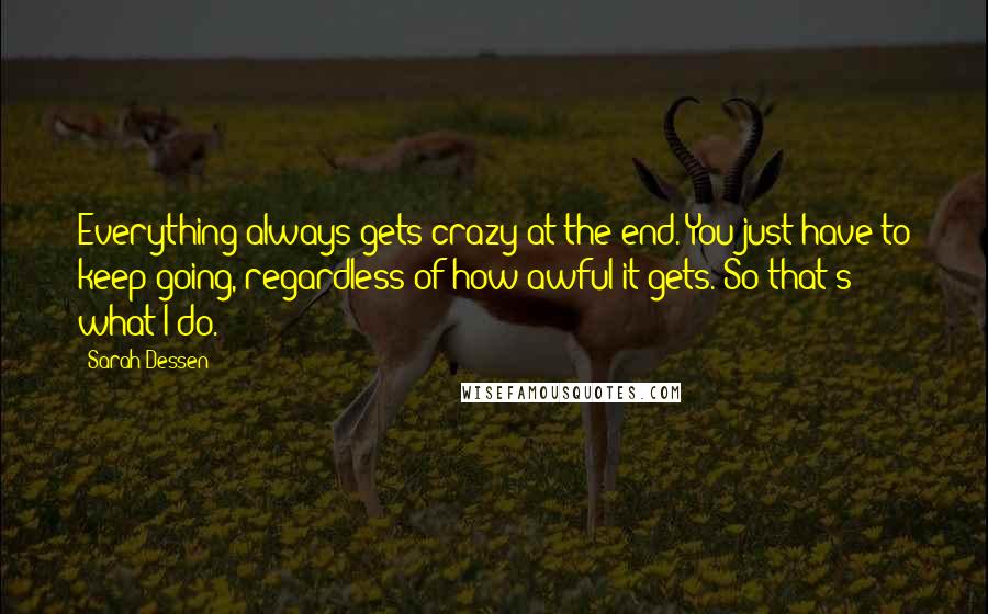 Sarah Dessen Quotes: Everything always gets crazy at the end. You just have to keep going, regardless of how awful it gets. So that's what I do.