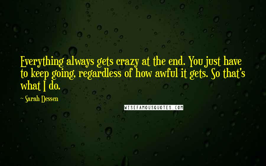 Sarah Dessen Quotes: Everything always gets crazy at the end. You just have to keep going, regardless of how awful it gets. So that's what I do.