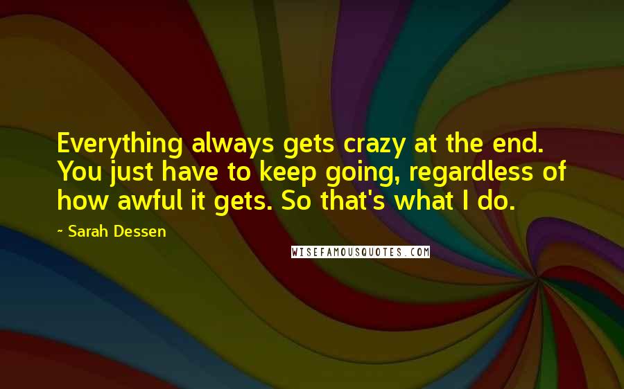 Sarah Dessen Quotes: Everything always gets crazy at the end. You just have to keep going, regardless of how awful it gets. So that's what I do.