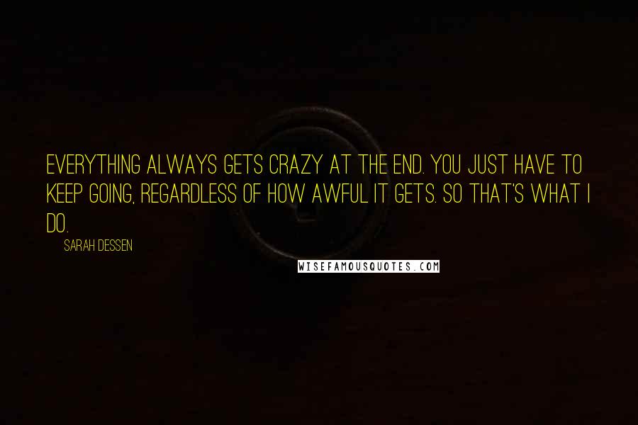 Sarah Dessen Quotes: Everything always gets crazy at the end. You just have to keep going, regardless of how awful it gets. So that's what I do.