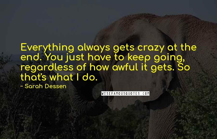 Sarah Dessen Quotes: Everything always gets crazy at the end. You just have to keep going, regardless of how awful it gets. So that's what I do.