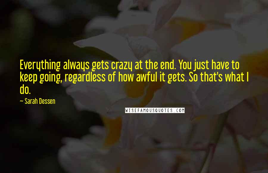 Sarah Dessen Quotes: Everything always gets crazy at the end. You just have to keep going, regardless of how awful it gets. So that's what I do.