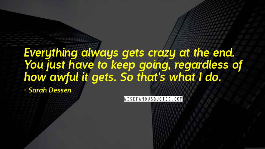 Sarah Dessen Quotes: Everything always gets crazy at the end. You just have to keep going, regardless of how awful it gets. So that's what I do.