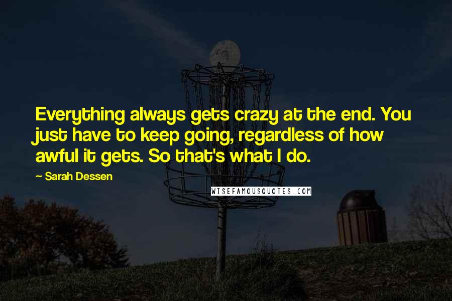 Sarah Dessen Quotes: Everything always gets crazy at the end. You just have to keep going, regardless of how awful it gets. So that's what I do.