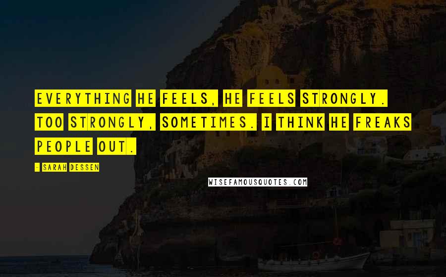 Sarah Dessen Quotes: Everything he feels, he feels strongly. Too strongly, sometimes. I think he freaks people out.