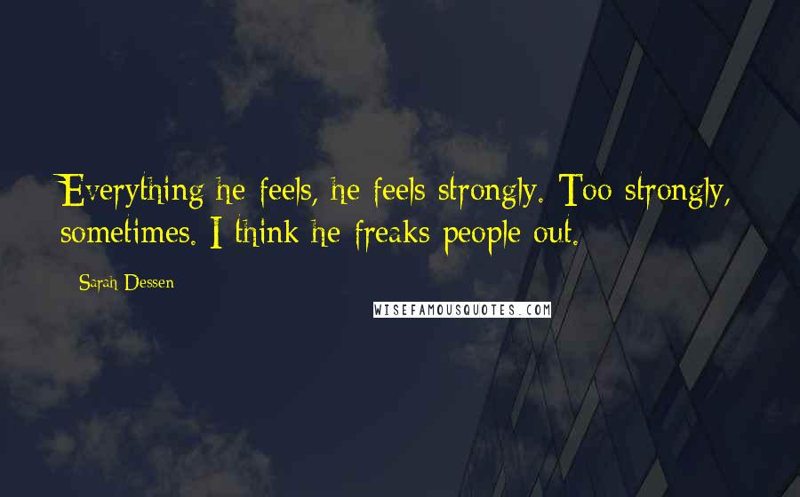 Sarah Dessen Quotes: Everything he feels, he feels strongly. Too strongly, sometimes. I think he freaks people out.