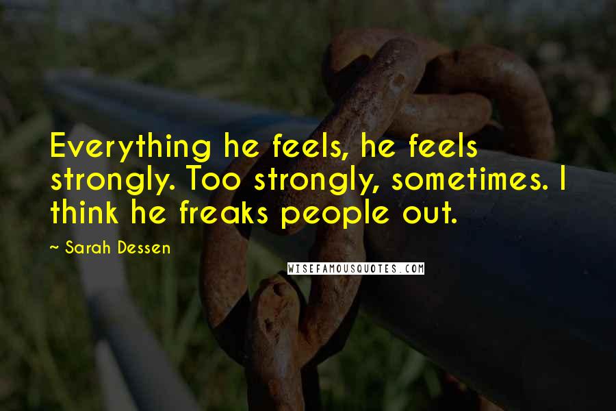 Sarah Dessen Quotes: Everything he feels, he feels strongly. Too strongly, sometimes. I think he freaks people out.