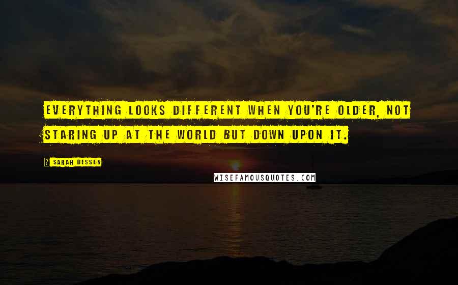 Sarah Dessen Quotes: Everything looks different when you're older, not staring up at the world but down upon it.