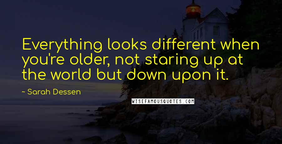 Sarah Dessen Quotes: Everything looks different when you're older, not staring up at the world but down upon it.