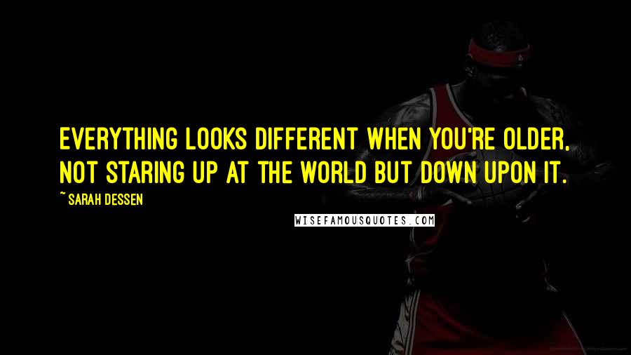 Sarah Dessen Quotes: Everything looks different when you're older, not staring up at the world but down upon it.