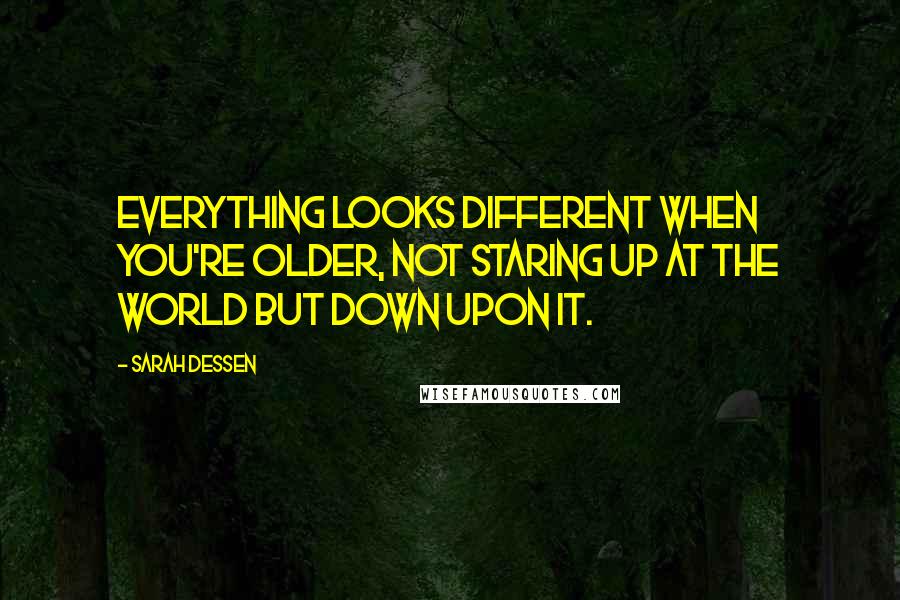 Sarah Dessen Quotes: Everything looks different when you're older, not staring up at the world but down upon it.