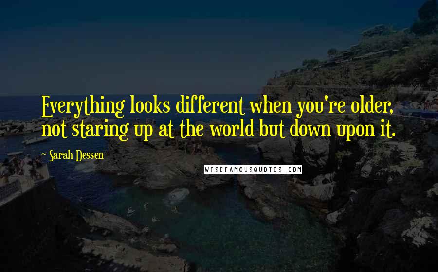 Sarah Dessen Quotes: Everything looks different when you're older, not staring up at the world but down upon it.