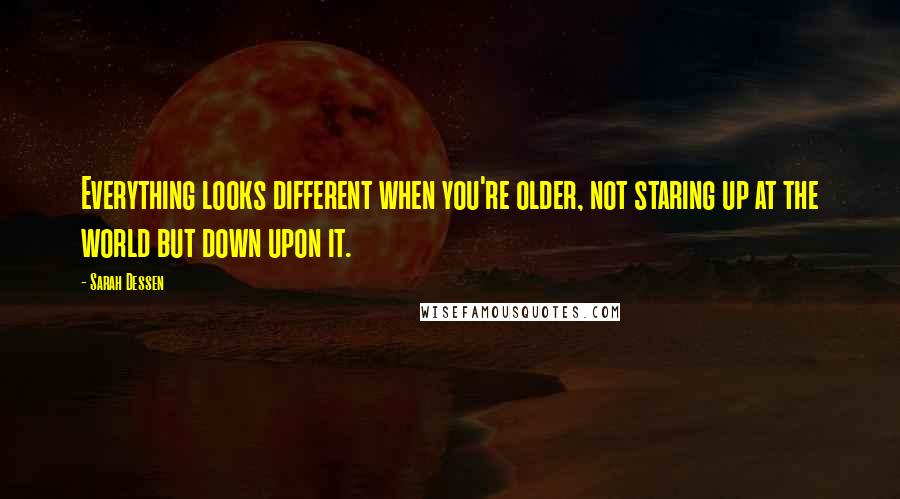 Sarah Dessen Quotes: Everything looks different when you're older, not staring up at the world but down upon it.