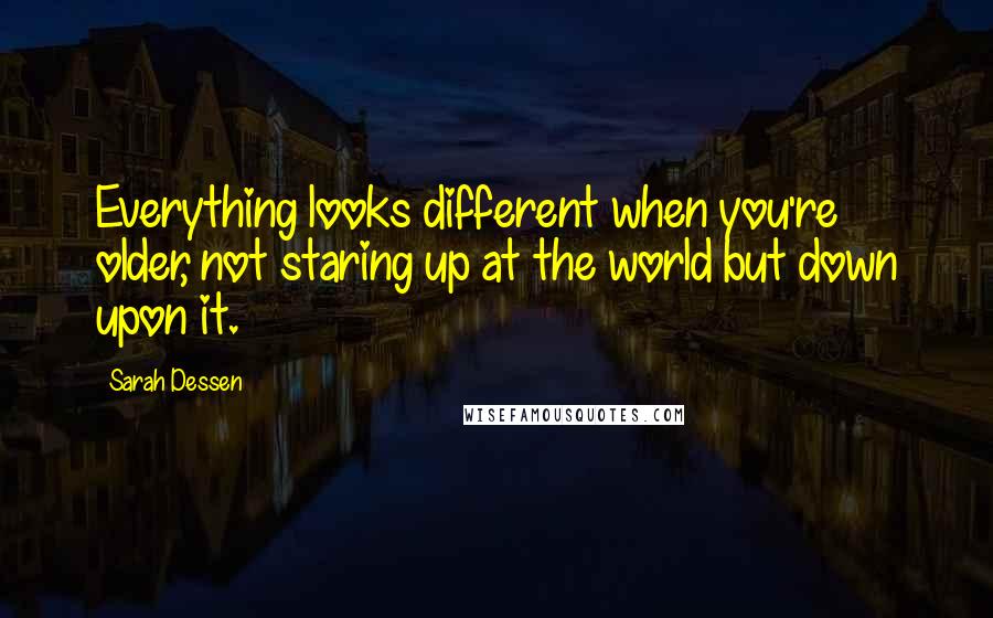 Sarah Dessen Quotes: Everything looks different when you're older, not staring up at the world but down upon it.