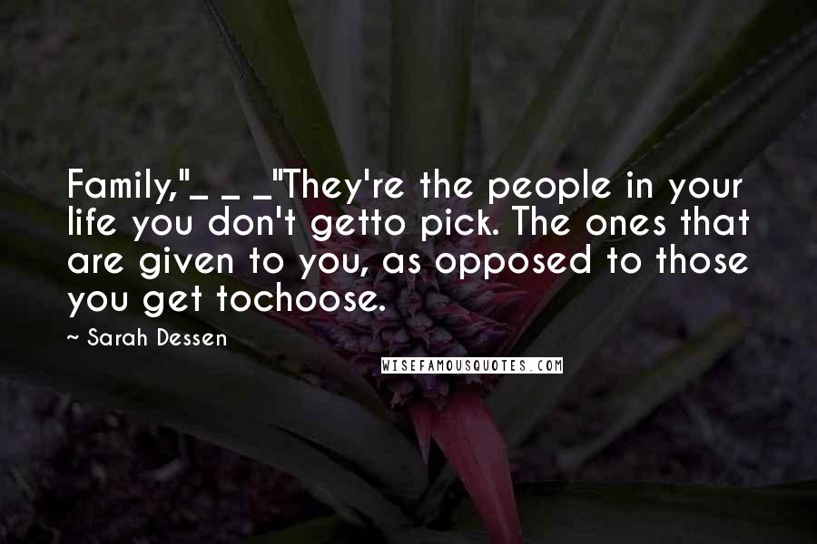 Sarah Dessen Quotes: Family,"_ _ _"They're the people in your life you don't getto pick. The ones that are given to you, as opposed to those you get tochoose.