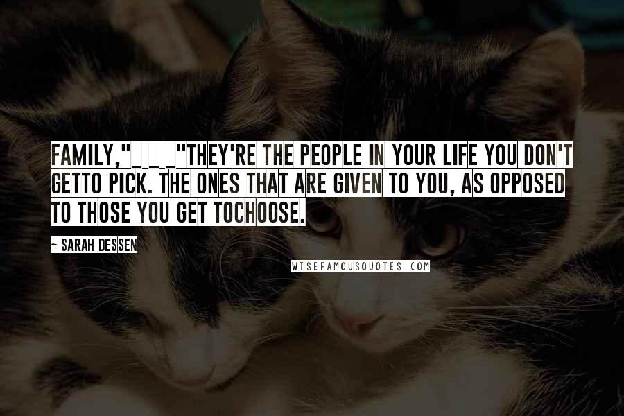 Sarah Dessen Quotes: Family,"_ _ _"They're the people in your life you don't getto pick. The ones that are given to you, as opposed to those you get tochoose.