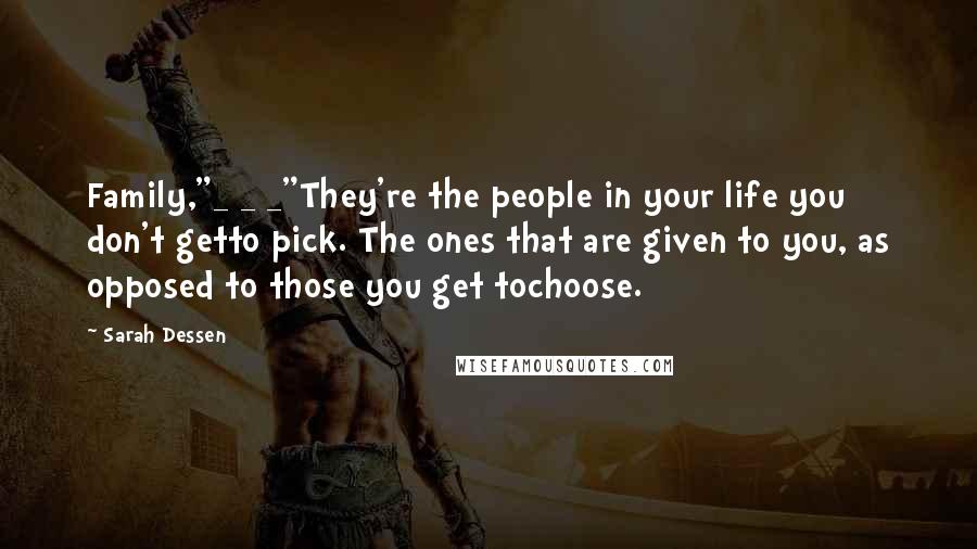 Sarah Dessen Quotes: Family,"_ _ _"They're the people in your life you don't getto pick. The ones that are given to you, as opposed to those you get tochoose.