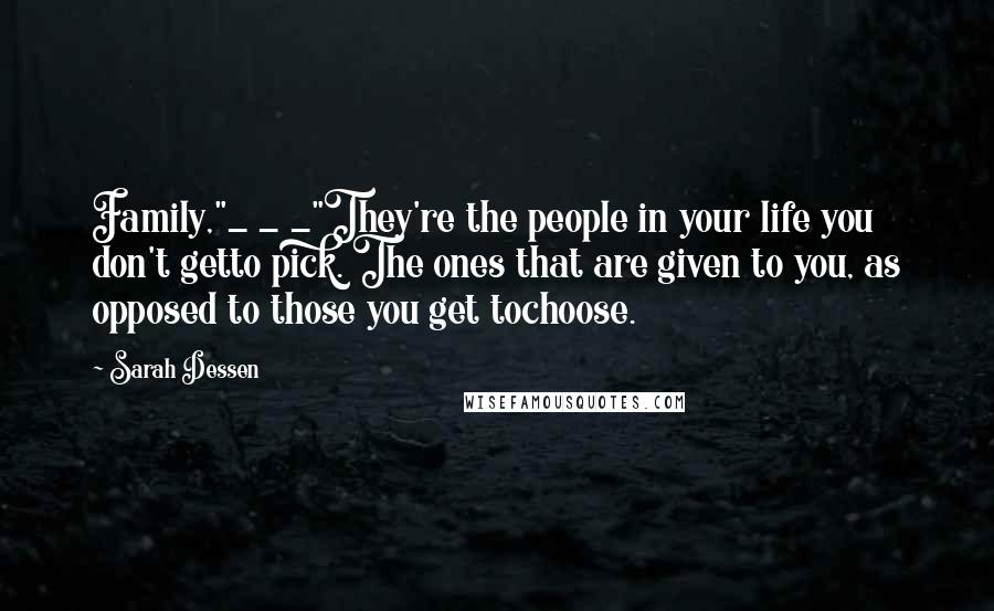 Sarah Dessen Quotes: Family,"_ _ _"They're the people in your life you don't getto pick. The ones that are given to you, as opposed to those you get tochoose.