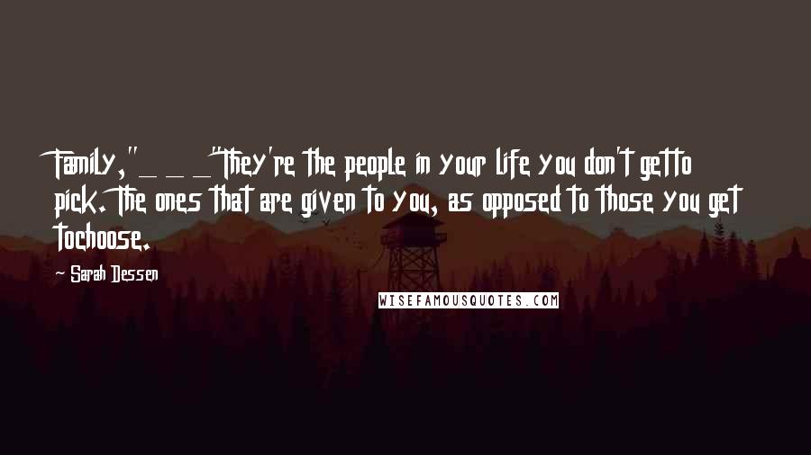 Sarah Dessen Quotes: Family,"_ _ _"They're the people in your life you don't getto pick. The ones that are given to you, as opposed to those you get tochoose.